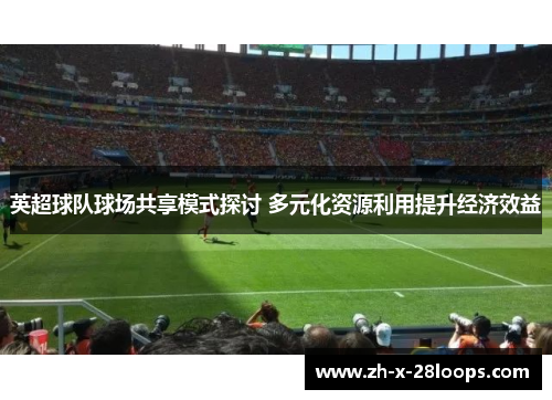 英超球队球场共享模式探讨 多元化资源利用提升经济效益