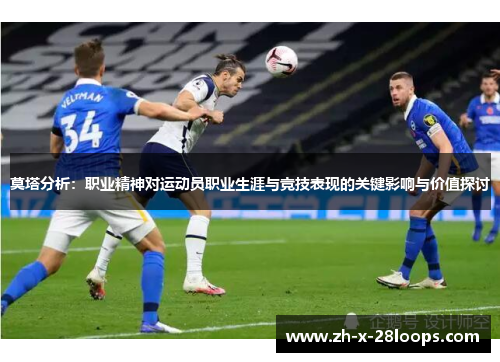 莫塔分析:职业精神对运动员职业生涯与竞技表现的关键影响与价值探讨 莫塔分析:职业精神对运动员职业生涯与竞技表现的关键影响与价值探讨