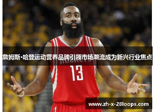 詹姆斯·哈登运动营养品牌引领市场潮流成为新兴行业焦点 詹姆斯·哈登运动营养品牌引领市场潮流成为新兴行业焦点