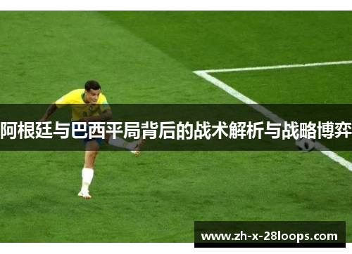 阿根廷与巴西平局背后的战术解析与战略博弈