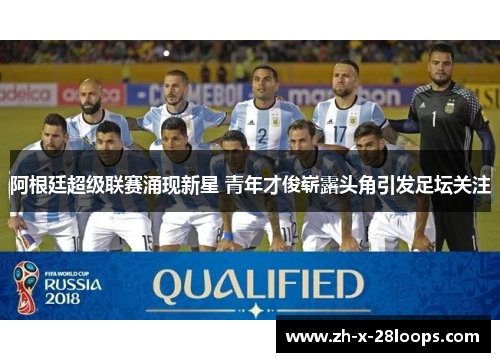 阿根廷超级联赛涌现新星 青年才俊崭露头角引发足坛关注 阿根廷超级联赛涌现新星 青年才俊崭露头角引发足坛关注