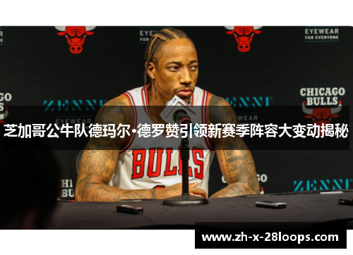 芝加哥公牛队德玛尔·德罗赞引领新赛季阵容大变动揭秘