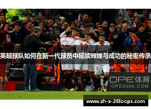 英超球队如何在新一代球员中延续辉煌与成功的秘密传承 英超球队如何在新一代球员中延续辉煌与成功的秘密传承