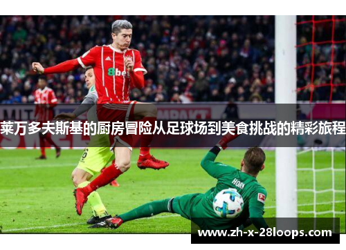 莱万多夫斯基的厨房冒险从足球场到美食挑战的精彩旅程