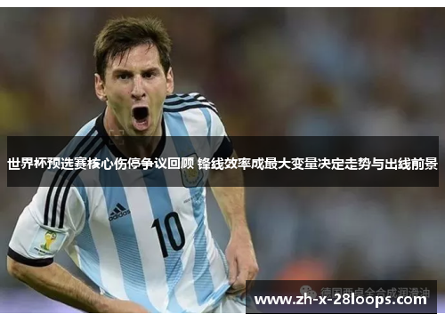 世界杯预选赛核心伤停争议回顾 锋线效率成最大变量决定走势与出线前景