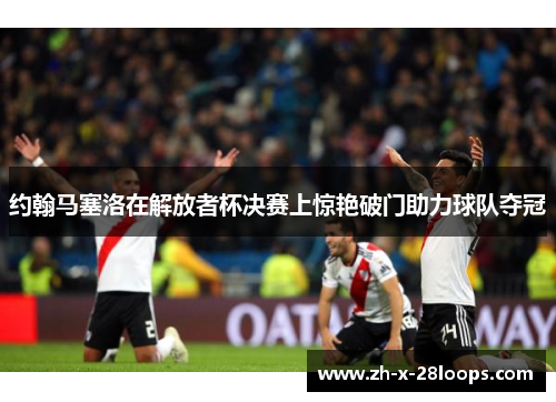 约翰马塞洛在解放者杯决赛上惊艳破门助力球队夺冠